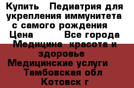 Купить : Педиатрия-для укрепления иммунитета(с самого рождения) › Цена ­ 100 - Все города Медицина, красота и здоровье » Медицинские услуги   . Тамбовская обл.,Котовск г.